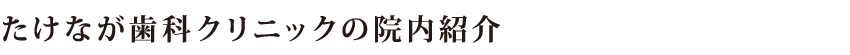 たけなが歯科クリニックの院内紹介