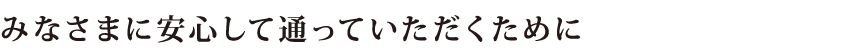 みなさまに安心して通っていただくために