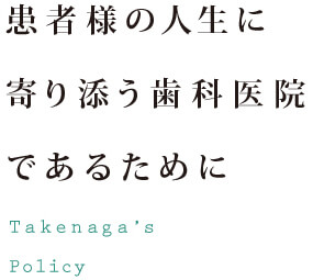 患者様の人生に
寄り添う歯科医院
であるために
Takenaga’s
Policy