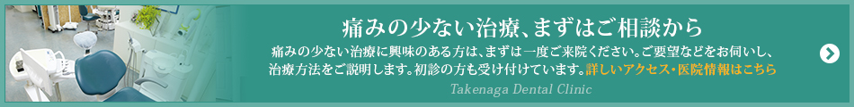 痛みの少ない治療、まずはご相談から  痛みの少ない治療に興味のある方は、まずは一度ご来院ください。ご要望などをお伺いし、治療方法をご説明します。初診の方も受け付けています。