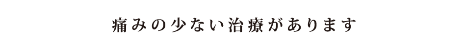 痛みの少ない治療があります