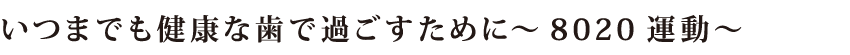 いつまでも健康な歯で過ごすために～8020運動～